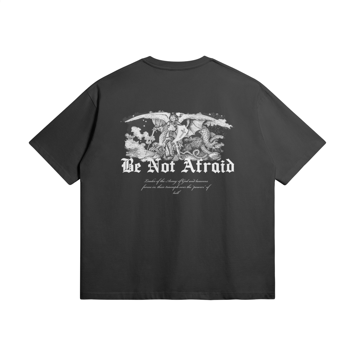 Be Not Afraid Tshirt Behold the majestic depiction of Archangel Michael, triumphantly vanquishing the forces of darkness. With the powerful inscription "BE NOT AFRAID" emblazoned beneath, this design serves as a potent reminder that fear holds no dominion over those who walk in the light of God's grace. oversized t-shirt, faith-based clothing, Holy Regime, Archangel Michael, BE NOT AFRAID, Christian apparel, empowerment, faith-inspired fashion, heavyweight t-shirt, Christian clothing brand.