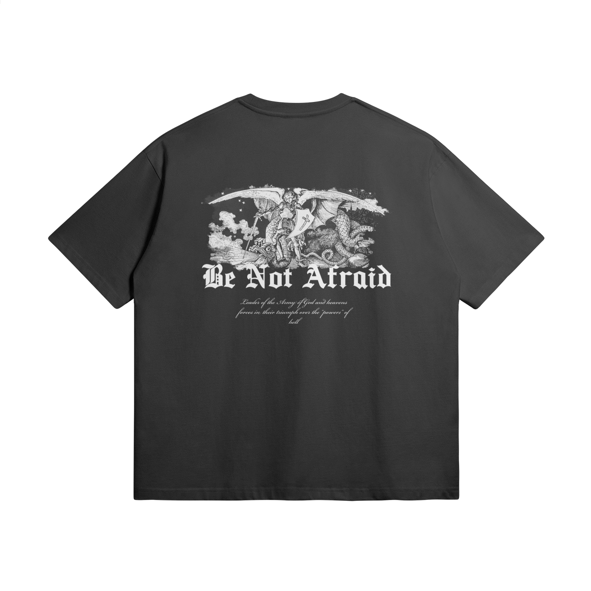 Be Not Afraid Tshirt Behold the majestic depiction of Archangel Michael, triumphantly vanquishing the forces of darkness. With the powerful inscription "BE NOT AFRAID" emblazoned beneath, this design serves as a potent reminder that fear holds no dominion over those who walk in the light of God's grace. oversized t-shirt, faith-based clothing, Holy Regime, Archangel Michael, BE NOT AFRAID, Christian apparel, empowerment, faith-inspired fashion, heavyweight t-shirt, Christian clothing brand. 