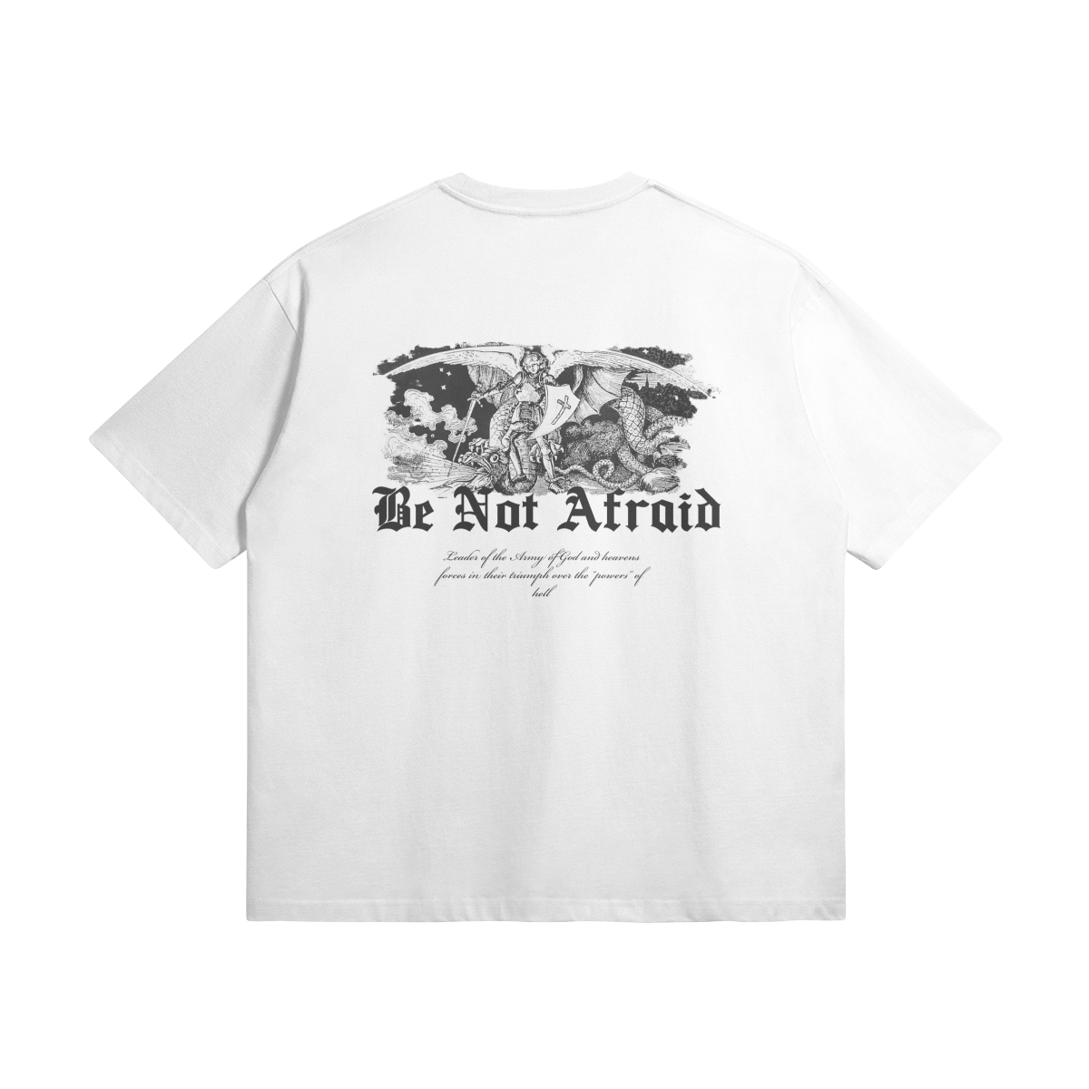 Be Not Afraid Tshirt Behold the majestic depiction of Archangel Michael, triumphantly vanquishing the forces of darkness. With the powerful inscription "BE NOT AFRAID" emblazoned beneath, this design serves as a potent reminder that fear holds no dominion over those who walk in the light of God's grace. oversized t-shirt, faith-based clothing, Holy Regime, Archangel Michael, BE NOT AFRAID, Christian apparel, empowerment, faith-inspired fashion, heavyweight t-shirt, Christian clothing brand.